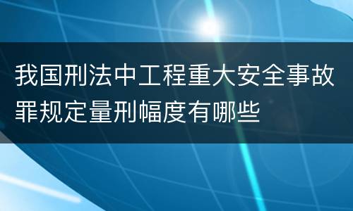 我国刑法中工程重大安全事故罪规定量刑幅度有哪些