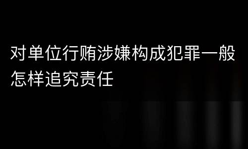 对单位行贿涉嫌构成犯罪一般怎样追究责任