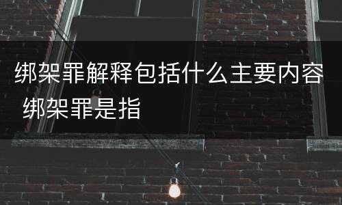绑架罪解释包括什么主要内容 绑架罪是指