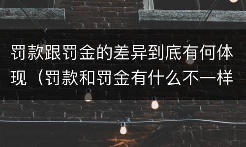 罚款跟罚金的差异到底有何体现（罚款和罚金有什么不一样）