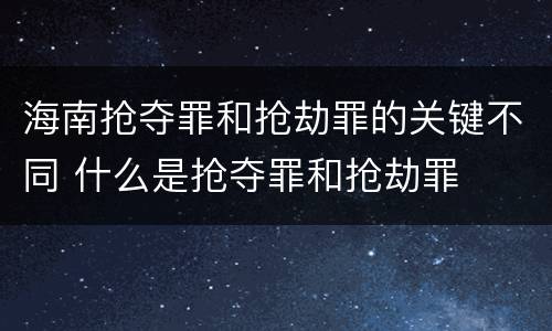 海南抢夺罪和抢劫罪的关键不同 什么是抢夺罪和抢劫罪