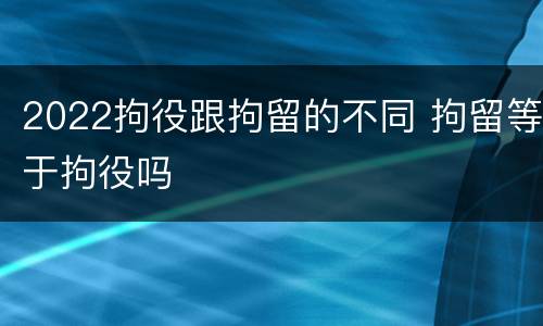 2022拘役跟拘留的不同 拘留等于拘役吗