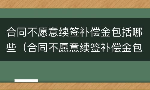 合同不愿意续签补偿金包括哪些（合同不愿意续签补偿金包括哪些项目）