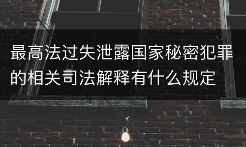 最高法过失泄露国家秘密犯罪的相关司法解释有什么规定