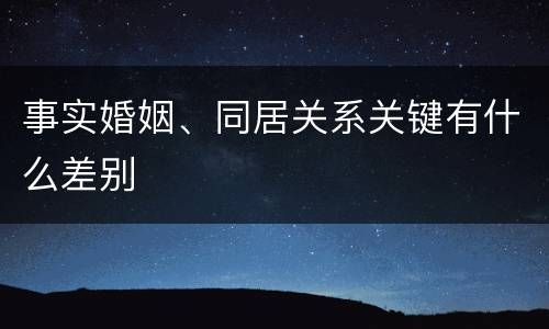 事实婚姻、同居关系关键有什么差别