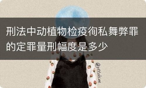 刑法中动植物检疫徇私舞弊罪的定罪量刑幅度是多少