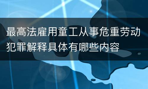 最高法雇用童工从事危重劳动犯罪解释具体有哪些内容