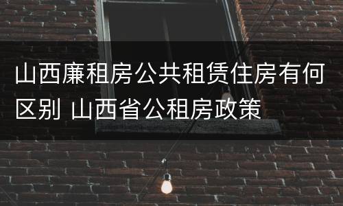 山西廉租房公共租赁住房有何区别 山西省公租房政策