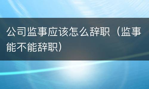 公司监事应该怎么辞职（监事能不能辞职）