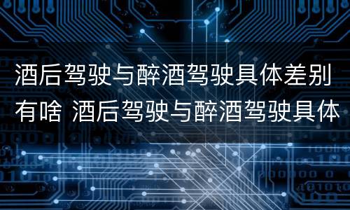 酒后驾驶与醉酒驾驶具体差别有啥 酒后驾驶与醉酒驾驶具体差别有啥不一样