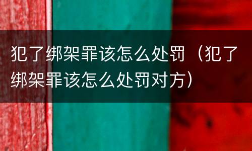 犯了绑架罪该怎么处罚（犯了绑架罪该怎么处罚对方）