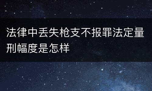 法律中丢失枪支不报罪法定量刑幅度是怎样