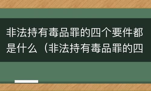 非法持有毒品罪的四个要件都是什么（非法持有毒品罪的四个要件都是什么意思）