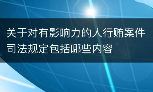 关于对有影响力的人行贿案件司法规定包括哪些内容