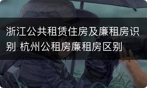 浙江公共租赁住房及廉租房识别 杭州公租房廉租房区别