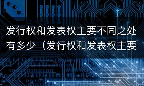 发行权和发表权主要不同之处有多少（发行权和发表权主要不同之处有多少条）
