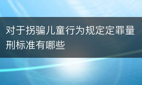 对于拐骗儿童行为规定定罪量刑标准有哪些