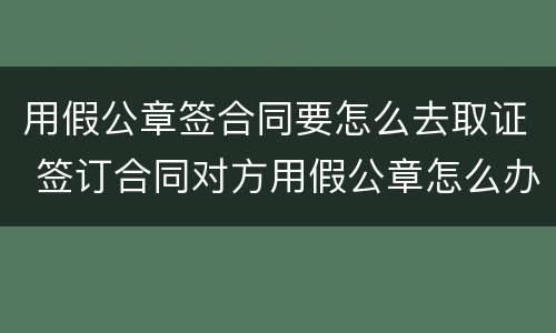 用假公章签合同要怎么去取证 签订合同对方用假公章怎么办
