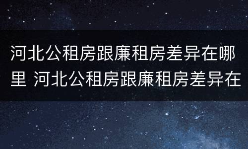 河北公租房跟廉租房差异在哪里 河北公租房跟廉租房差异在哪里查
