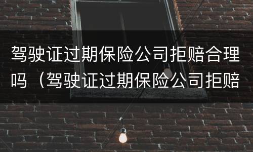驾驶证过期保险公司拒赔合理吗（驾驶证过期保险公司拒赔合理吗）