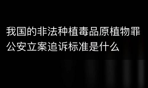 我国的非法种植毒品原植物罪公安立案追诉标准是什么