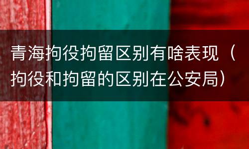 青海拘役拘留区别有啥表现（拘役和拘留的区别在公安局）