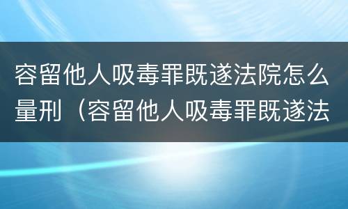 容留他人吸毒罪既遂法院怎么量刑（容留他人吸毒罪既遂法院怎么量刑的）