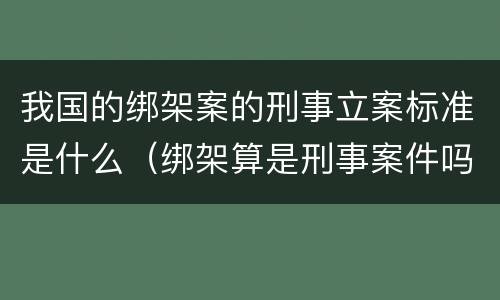 我国的绑架案的刑事立案标准是什么（绑架算是刑事案件吗）