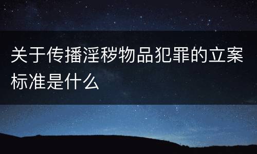 关于传播淫秽物品犯罪的立案标准是什么