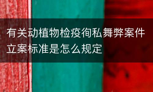 有关动植物检疫徇私舞弊案件立案标准是怎么规定