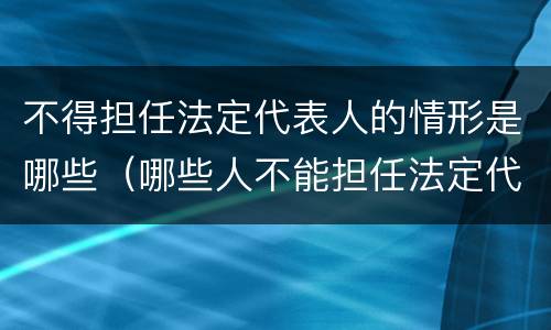 不得担任法定代表人的情形是哪些（哪些人不能担任法定代表人）