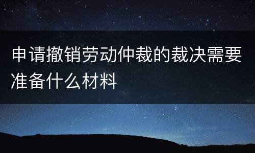 申请撤销劳动仲裁的裁决需要准备什么材料