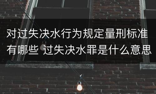 对过失决水行为规定量刑标准有哪些 过失决水罪是什么意思