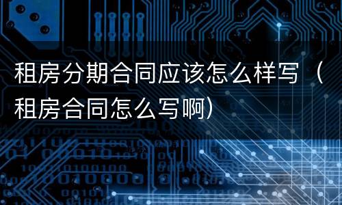 租房分期合同应该怎么样写（租房合同怎么写啊）