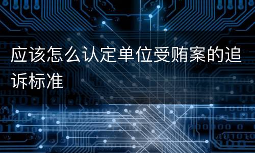 应该怎么认定单位受贿案的追诉标准