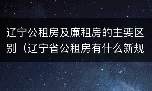 辽宁公租房及廉租房的主要区别（辽宁省公租房有什么新规定）