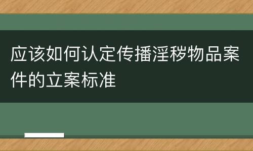 应该如何认定传播淫秽物品案件的立案标准