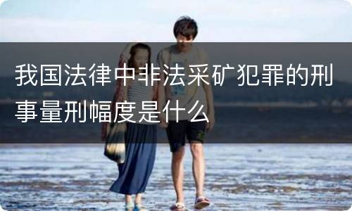 我国法律中非法采矿犯罪的刑事量刑幅度是什么