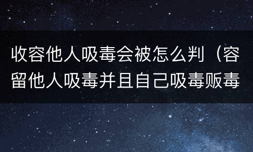 收容他人吸毒会被怎么判（容留他人吸毒并且自己吸毒贩毒怎么判）