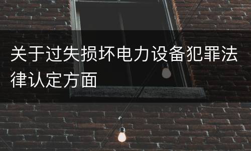 关于过失损坏电力设备犯罪法律认定方面
