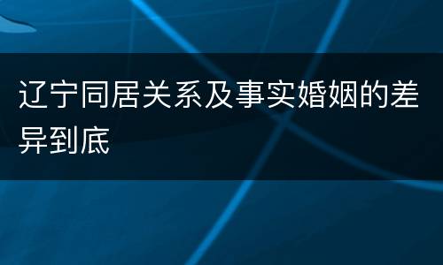 辽宁同居关系及事实婚姻的差异到底
