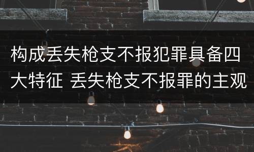 构成丢失枪支不报犯罪具备四大特征 丢失枪支不报罪的主观方面