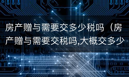 房产赠与需要交多少税吗（房产赠与需要交税吗,大概交多少呢?）