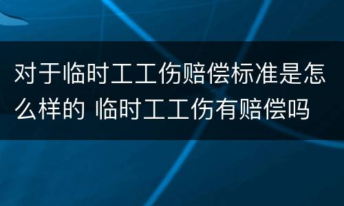 对于临时工工伤赔偿标准是怎么样的 临时工工伤有赔偿吗