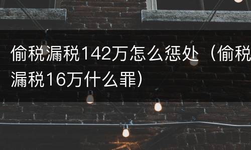 偷税漏税142万怎么惩处（偷税漏税16万什么罪）