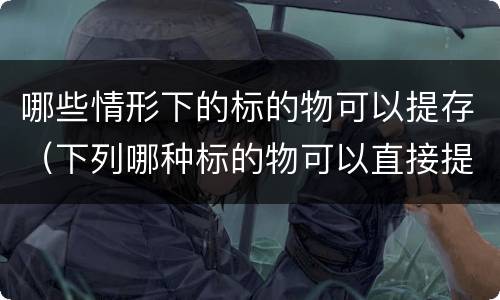 哪些情形下的标的物可以提存（下列哪种标的物可以直接提存）