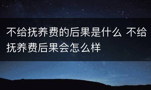 不给抚养费的后果是什么 不给抚养费后果会怎么样