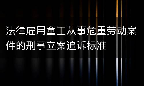 法律雇用童工从事危重劳动案件的刑事立案追诉标准