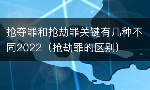 抢夺罪和抢劫罪关键有几种不同2022（抢劫罪的区别）