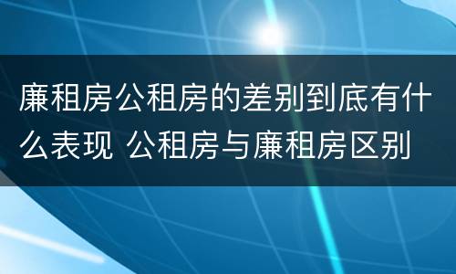 廉租房公租房的差别到底有什么表现 公租房与廉租房区别